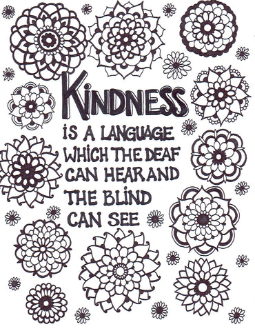 Coloring page depicting a poignant quote about kindness, surrounded by a variety of mandala-inspired floral designs in black and white. The quote reads 'Kindness is a language which the deaf can hear and the blind can see,' set in a mix of bold and cursive typography that underscores the universal impact of kindness. The flowers symbolize growth and harmony, emphasizing the theme that kindness transcends all barriers. Free  coloring page :: YouColor